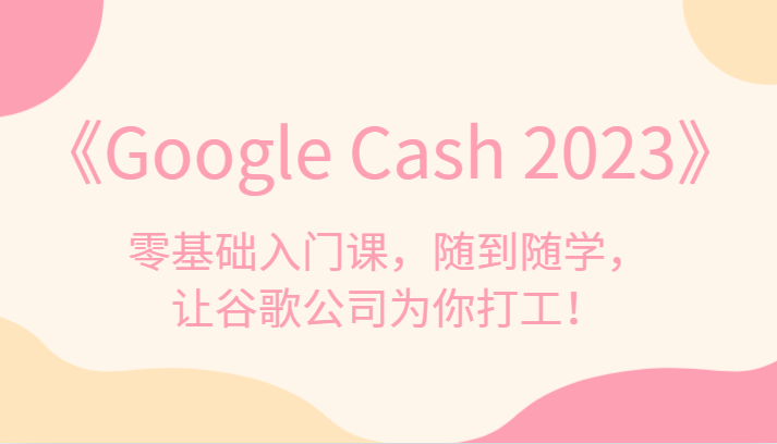《Google Cash 2023》零基础入门课,随到随学,让谷歌公司为你打工! 《Google Cash 2023》零基础入门课,随到随学,让谷歌公司为你打工!