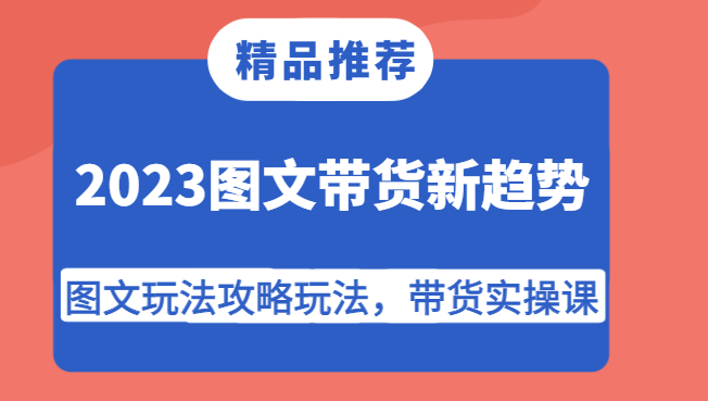 2023图文带货新趋势,图文玩法攻略玩法,带货实操课! 2023图文带货新趋势,图文玩法攻略玩法,带货实操课!